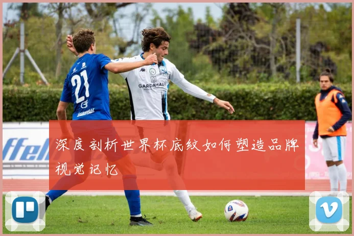 深度剖析世界杯底纹如何塑造品牌视觉记忆