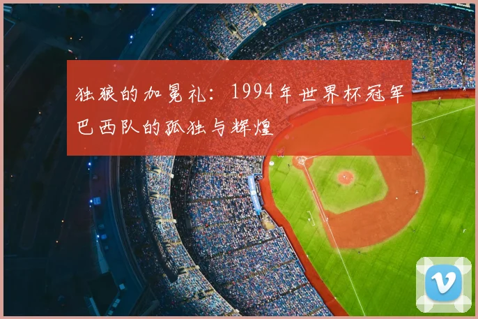 独狼的加冕礼:1994年世界杯冠军巴西队的孤独与辉煌