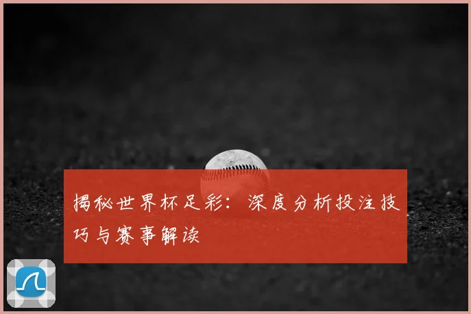揭秘世界杯足彩:深度分析投注技巧与赛事解读