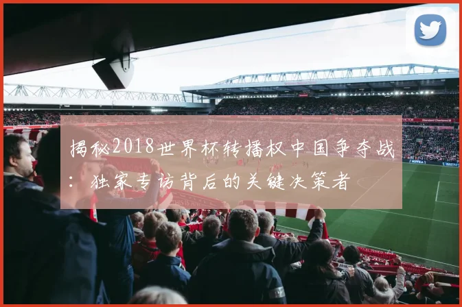 揭秘2018世界杯转播权中国争夺战：独家专访背后的关键决策者
