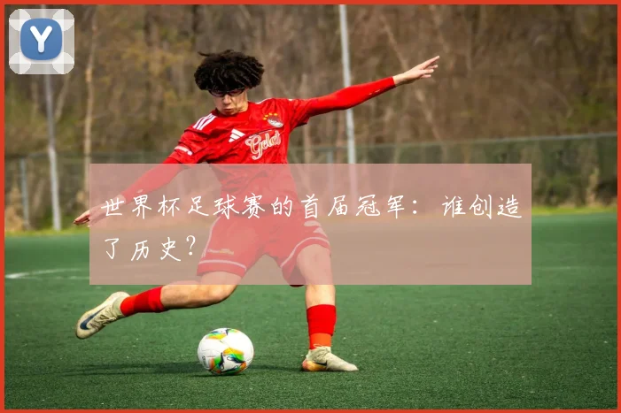世界杯足球赛的首届冠军:谁创造了历史?