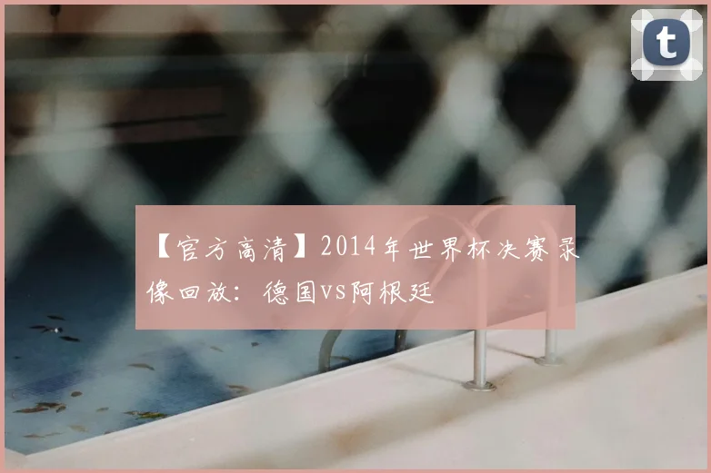 【官方高清】2014年世界杯决赛录像回放：德国vs阿根廷