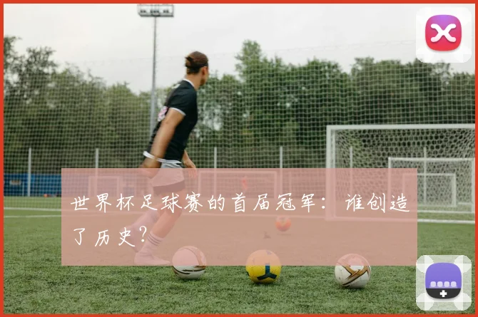 世界杯足球赛的首届冠军:谁创造了历史?