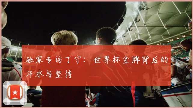 独家专访丁宁：世界杯金牌背后的汗水与坚持