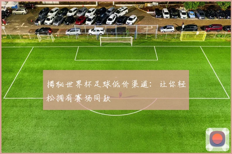 揭秘世界杯足球低价渠道:让你轻松拥有赛场同款