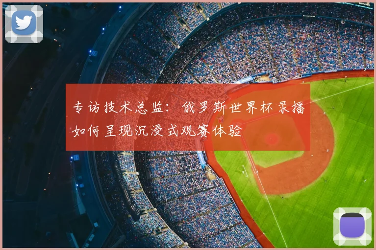 专访技术总监：俄罗斯世界杯录播如何呈现沉浸式观赛体验