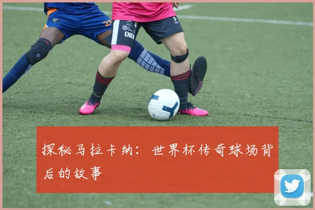探秘马拉卡纳:世界杯传奇球场背后的故事