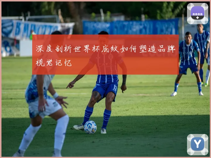 深度剖析世界杯底纹如何塑造品牌视觉记忆