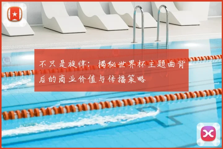 不只是旋律:揭秘世界杯主题曲背后的商业价值与传播策略