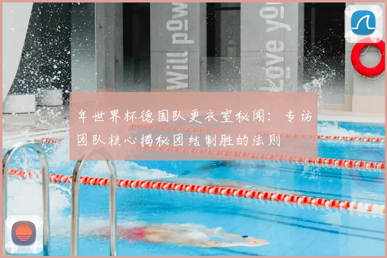 年世界杯德国队更衣室秘闻：专访团队核心揭秘团结制胜的法则