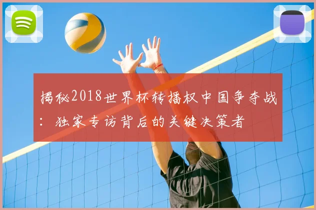 揭秘2018世界杯转播权中国争夺战:独家专访背后的关键决策者