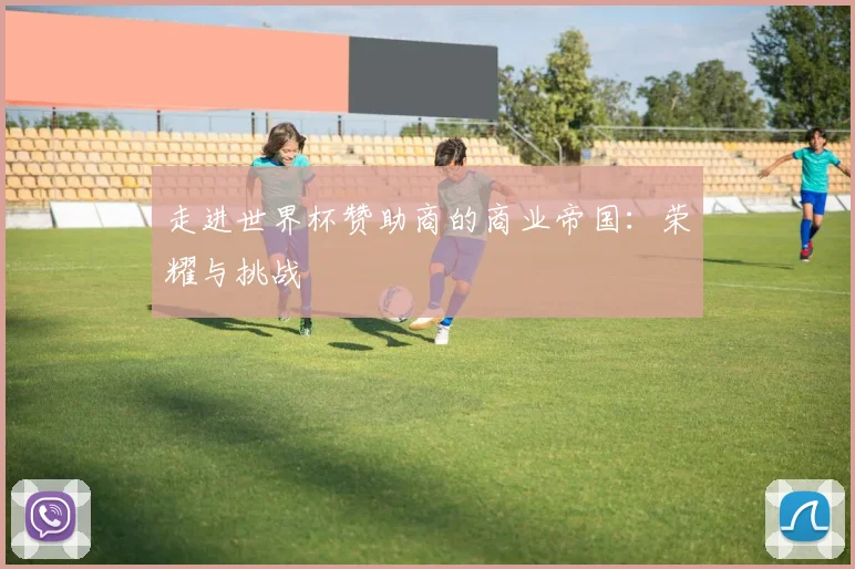 走进世界杯赞助商的商业帝国:荣耀与挑战