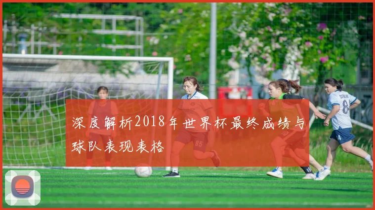 深度解析2018年世界杯最终成绩与球队表现表格