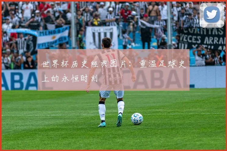 世界杯历史经典图片:重温足球史上的永恒时刻