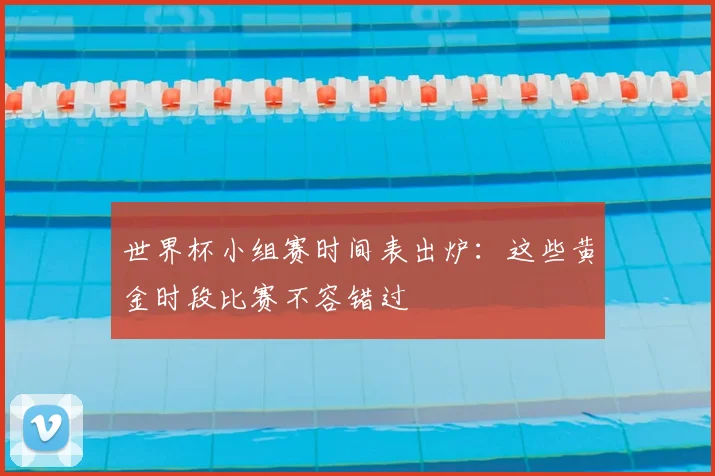世界杯小组赛时间表出炉:这些黄金时段比赛不容错过