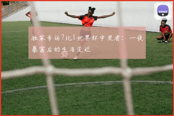 独家专访7比1世界杯中奖者：一夜暴富后的生活变迁