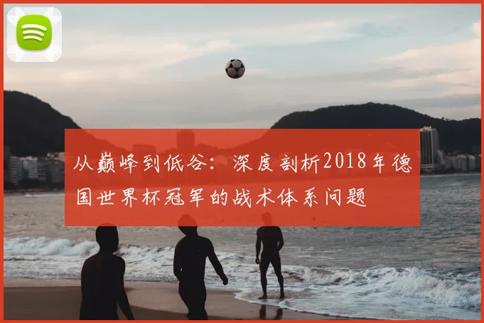 从巅峰到低谷:深度剖析2018年德国世界杯冠军的战术体系问题