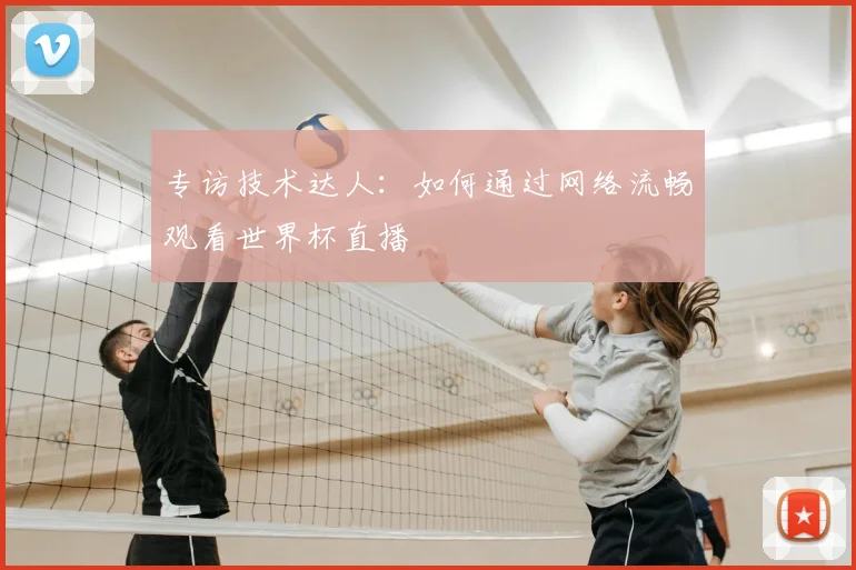 专访技术达人：如何通过网络流畅观看世界杯直播