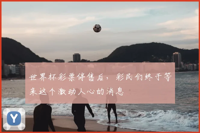 世界杯彩票停售后,彩民们终于等来这个激动人心的消息