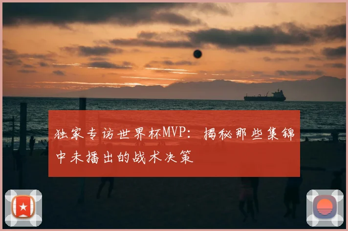 独家专访世界杯MVP：揭秘那些集锦中未播出的战术决策
