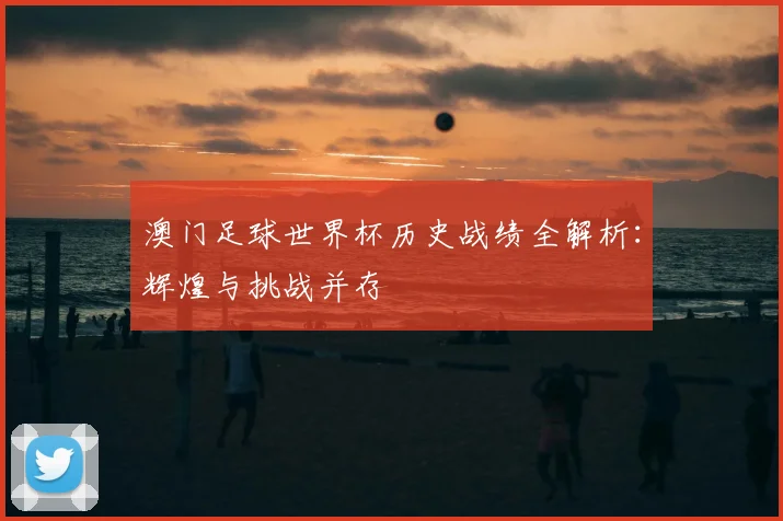 澳门足球世界杯历史战绩全解析:辉煌与挑战并存