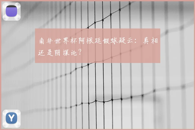 南非世界杯阿根廷假球疑云:真相还是阴谋论?
