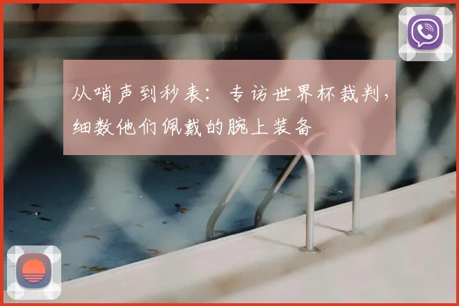 从哨声到秒表:专访世界杯裁判,细数他们佩戴的腕上装备